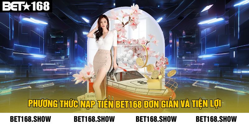 Phương Thức Nạp Tiền Bet168 Đơn Giản Và Tiện Lợi